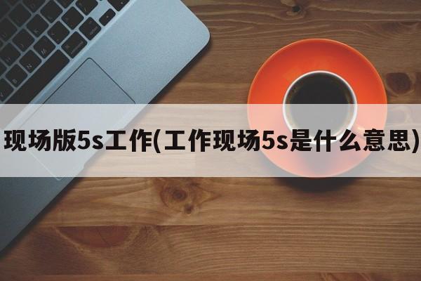 现场版5s工作(工作现场5s是什么意思)